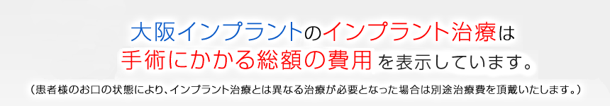 大阪インプラントのインプラント治療は手術にかかる総額の費用を表示しています。（患者様のお口の状態により、インプラント治療とは異なる治療が必要となった場合は別途治療費を頂戴いたします。）